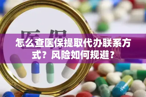 怎么查医保提取代办联系方式？风险如何规避？
